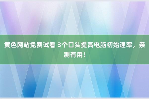黄色网站免费试看 3个口头提高电脑初始速率，亲测有用！