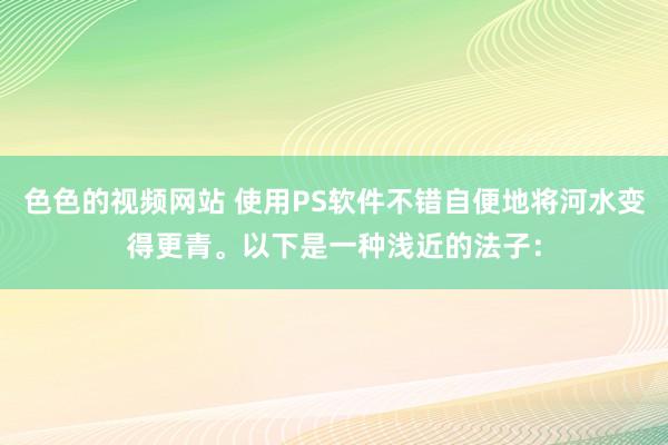 色色的视频网站 使用PS软件不错自便地将河水变得更青。以下是一种浅近的法子：